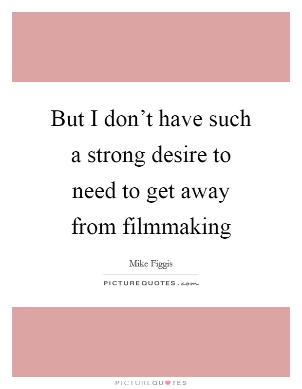 But I don't have such a strong desire to need to get away from filmmaking Picture Quote #1