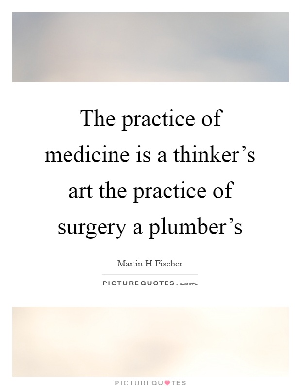 The practice of medicine is a thinker's art the practice of surgery a plumber's Picture Quote #1