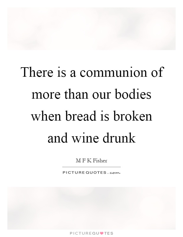 There is a communion of more than our bodies when bread is broken and wine drunk Picture Quote #1