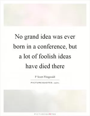 No grand idea was ever born in a conference, but a lot of foolish ideas have died there Picture Quote #1