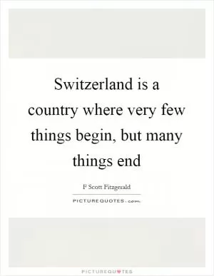 Switzerland is a country where very few things begin, but many things end Picture Quote #1