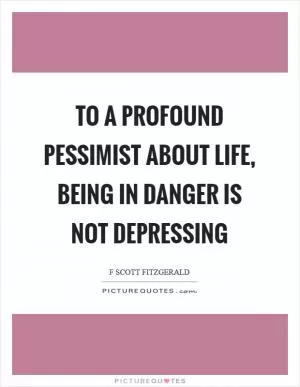 To a profound pessimist about life, being in danger is not depressing Picture Quote #1