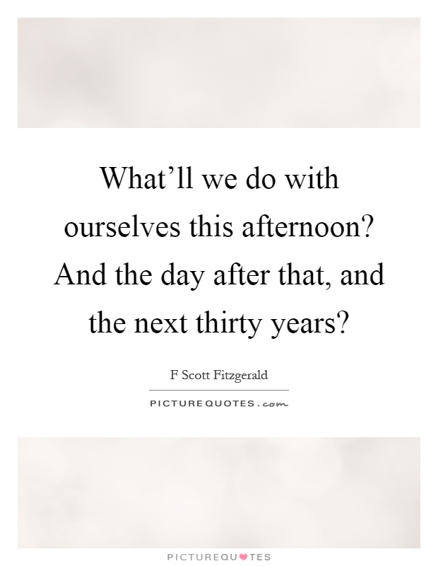 What'll we do with ourselves this afternoon? And the day after that, and the next thirty years? Picture Quote #1