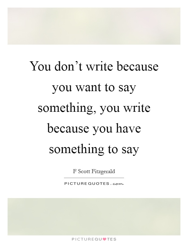 You don't write because you want to say something, you write because you have something to say Picture Quote #1