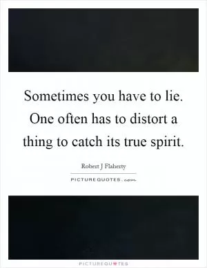 Sometimes you have to lie. One often has to distort a thing to catch its true spirit Picture Quote #1