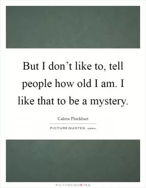 But I don’t like to, tell people how old I am. I like that to be a mystery Picture Quote #1