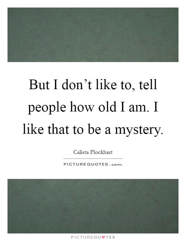 But I don't like to, tell people how old I am. I like that to be a mystery Picture Quote #1
