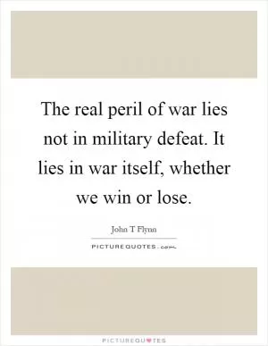 The real peril of war lies not in military defeat. It lies in war itself, whether we win or lose Picture Quote #1