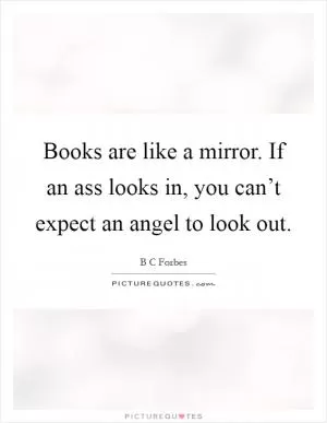 Books are like a mirror. If an ass looks in, you can’t expect an angel to look out Picture Quote #1