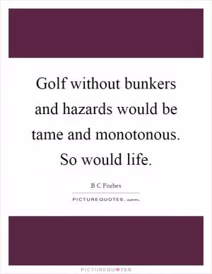 Golf without bunkers and hazards would be tame and monotonous. So would life Picture Quote #1