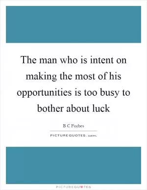 The man who is intent on making the most of his opportunities is too busy to bother about luck Picture Quote #1