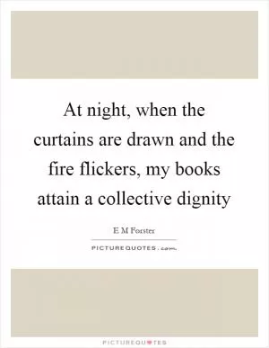 At night, when the curtains are drawn and the fire flickers, my books attain a collective dignity Picture Quote #1