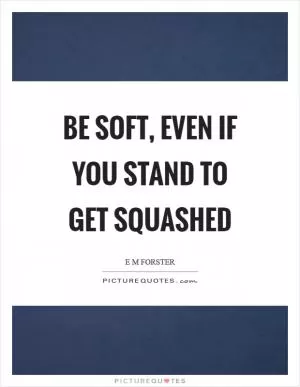 Be soft, even if you stand to get squashed Picture Quote #1