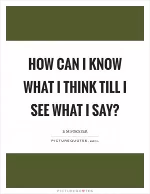 How can I know what I think till I see what I say? Picture Quote #1