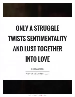 Only a struggle twists sentimentality and lust together into love Picture Quote #1