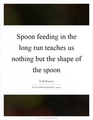 Spoon feeding in the long run teaches us nothing but the shape of the spoon Picture Quote #1