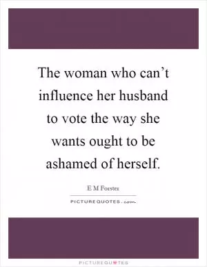 The woman who can’t influence her husband to vote the way she wants ought to be ashamed of herself Picture Quote #1