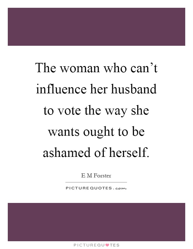 The woman who can't influence her husband to vote the way she wants ought to be ashamed of herself Picture Quote #1