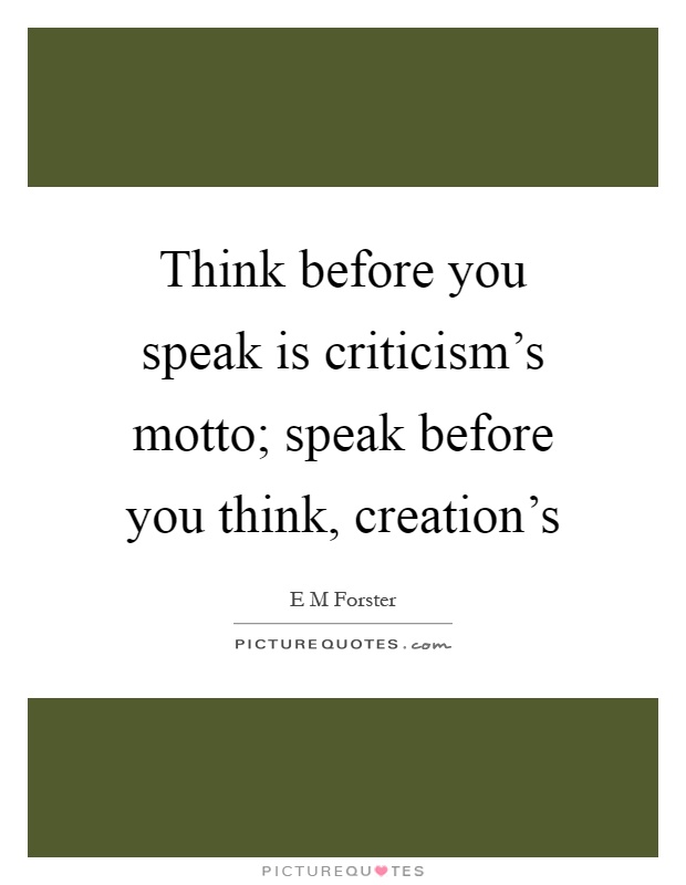 Think before you speak is criticism's motto; speak before you think, creation's Picture Quote #1