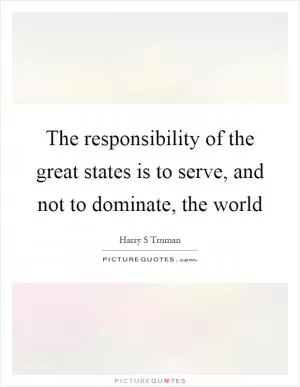 The responsibility of the great states is to serve, and not to dominate, the world Picture Quote #1