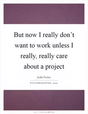 But now I really don’t want to work unless I really, really care about a project Picture Quote #1