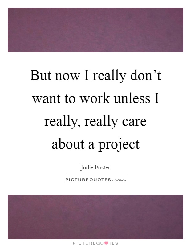 But now I really don't want to work unless I really, really care about a project Picture Quote #1