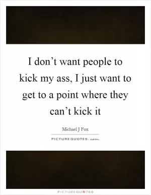 I don’t want people to kick my ass, I just want to get to a point where they can’t kick it Picture Quote #1