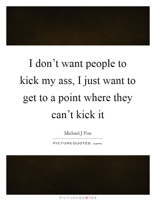 I don't want people to kick my ass, I just want to get to a point where they can't kick it Picture Quote #1