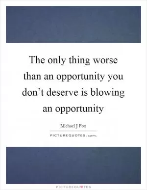 The only thing worse than an opportunity you don’t deserve is blowing an opportunity Picture Quote #1
