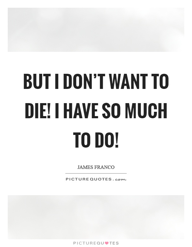 But I don't want to die! I have so much to do! Picture Quote #1
