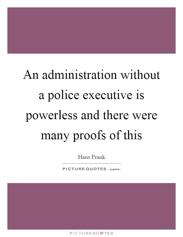 An administration without a police executive is powerless and there were many proofs of this Picture Quote #1
