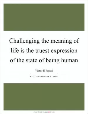 Challenging the meaning of life is the truest expression of the state of being human Picture Quote #1