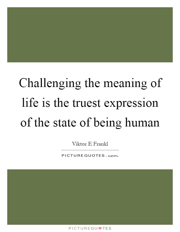 Challenging the meaning of life is the truest expression of the state of being human Picture Quote #1