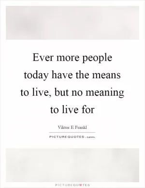 Ever more people today have the means to live, but no meaning to live for Picture Quote #1
