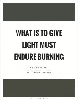What is to give light must endure burning Picture Quote #1