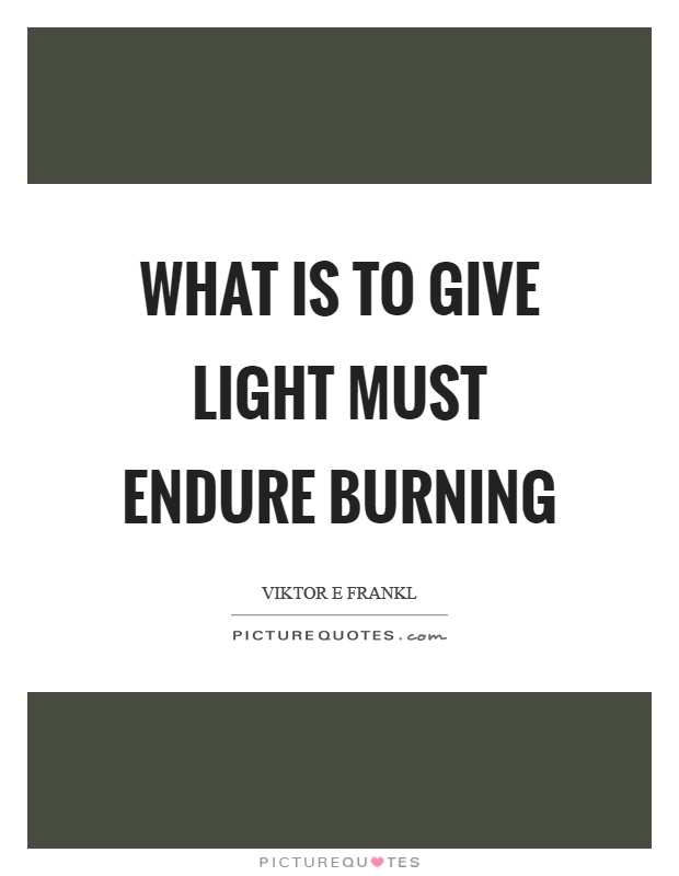 What is to give light must endure burning Picture Quote #1