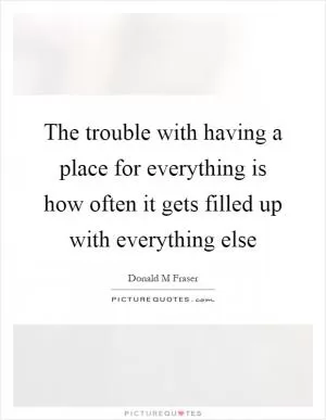 The trouble with having a place for everything is how often it gets filled up with everything else Picture Quote #1