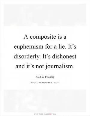 A composite is a euphemism for a lie. It’s disorderly. It’s dishonest and it’s not journalism Picture Quote #1