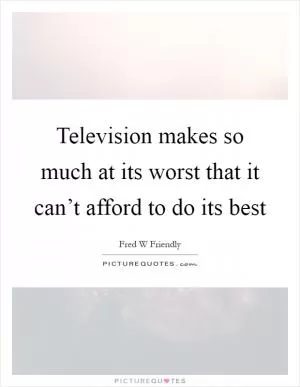 Television makes so much at its worst that it can’t afford to do its best Picture Quote #1