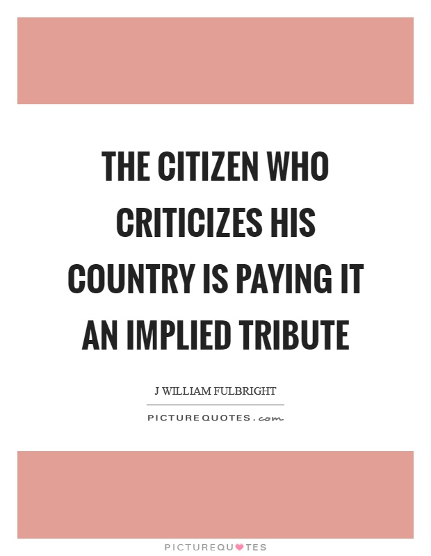 The citizen who criticizes his country is paying it an implied tribute Picture Quote #1