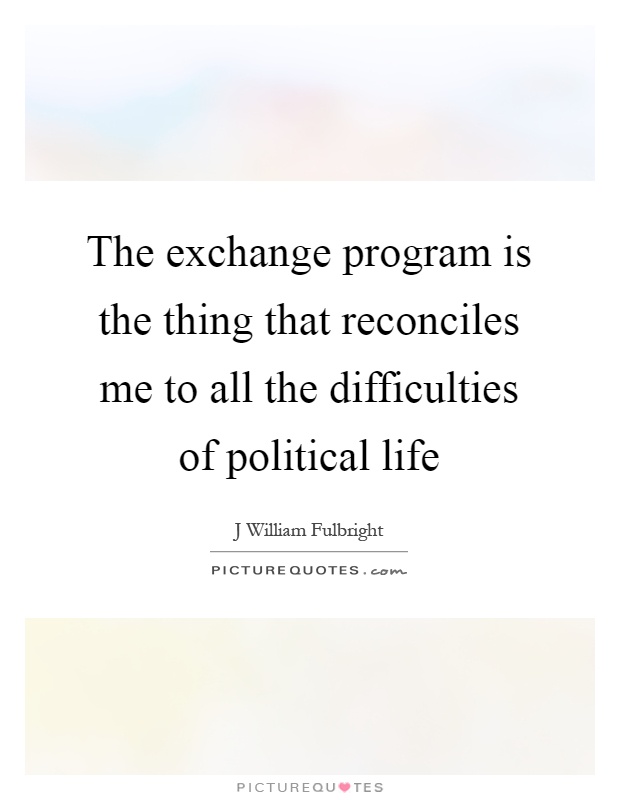 The exchange program is the thing that reconciles me to all the difficulties of political life Picture Quote #1