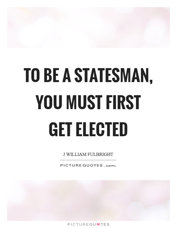To be a statesman, you must first get elected Picture Quote #1