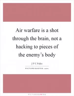 Air warfare is a shot through the brain, not a hacking to pieces of the enemy’s body Picture Quote #1