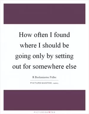 How often I found where I should be going only by setting out for somewhere else Picture Quote #1