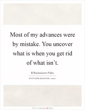 Most of my advances were by mistake. You uncover what is when you get rid of what isn’t Picture Quote #1