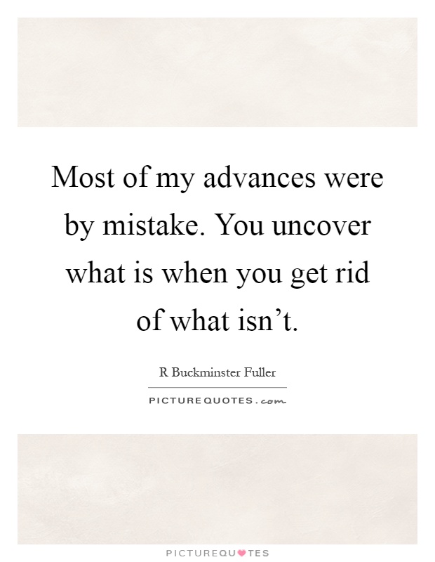 Most of my advances were by mistake. You uncover what is when you get rid of what isn't Picture Quote #1
