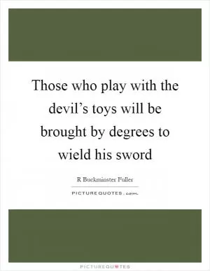Those who play with the devil’s toys will be brought by degrees to wield his sword Picture Quote #1