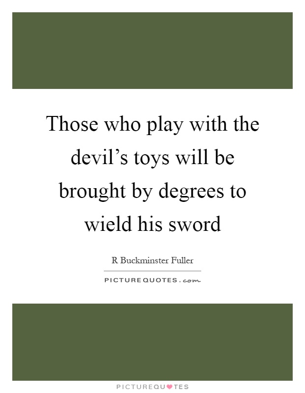 Those who play with the devil's toys will be brought by degrees to wield his sword Picture Quote #1