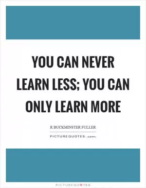 You can never learn less; you can only learn more Picture Quote #1