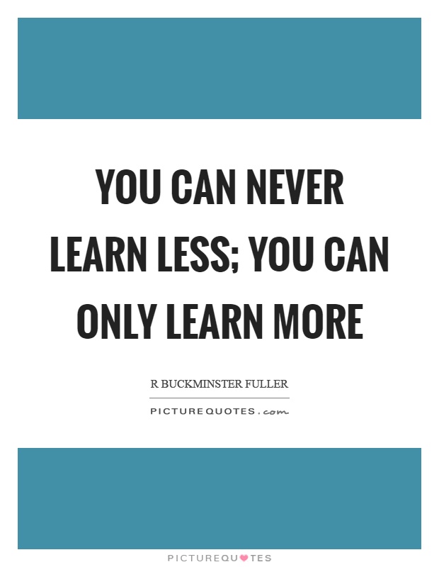 You can never learn less; you can only learn more Picture Quote #1